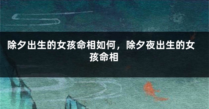 除夕出生的女孩命相如何，除夕夜出生的女孩命相