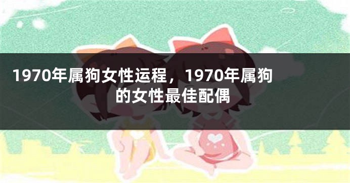 1970年属狗女性运程，1970年属狗的女性最佳配偶