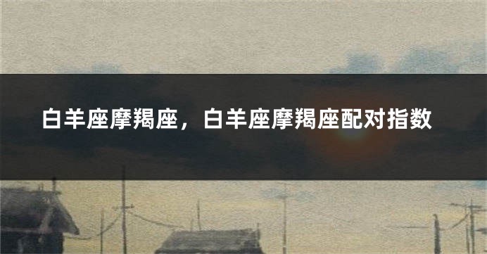 白羊座摩羯座，白羊座摩羯座配对指数