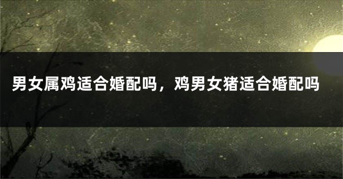 男女属鸡适合婚配吗，鸡男女猪适合婚配吗