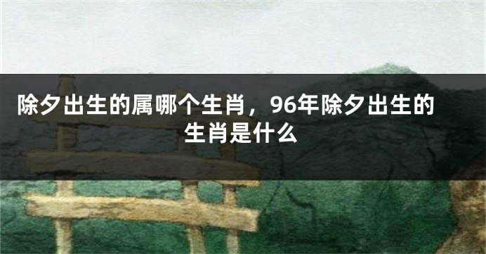 除夕出生的属哪个生肖，96年除夕出生的生肖是什么