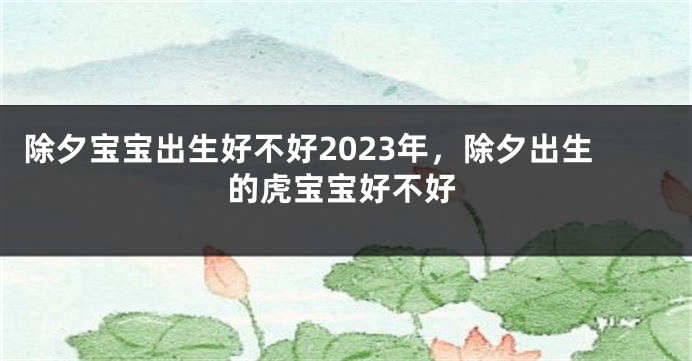 除夕宝宝出生好不好2023年，除夕出生的虎宝宝好不好