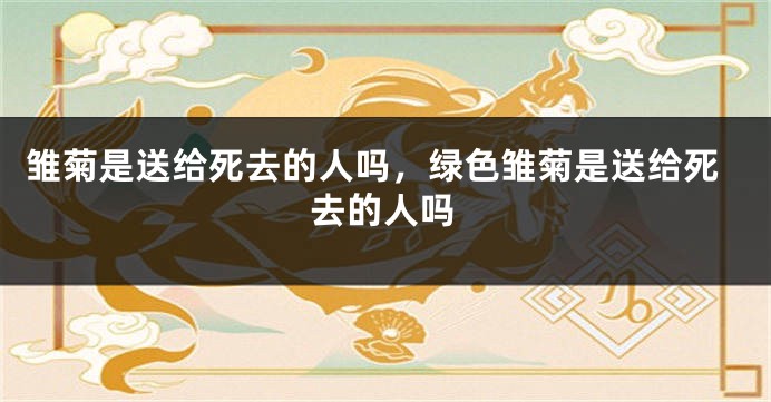 雏菊是送给死去的人吗，绿色雏菊是送给死去的人吗