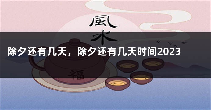 除夕还有几天，除夕还有几天时间2023