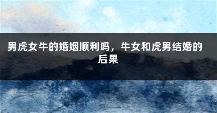 男虎女牛的婚姻顺利吗，牛女和虎男结婚的后果