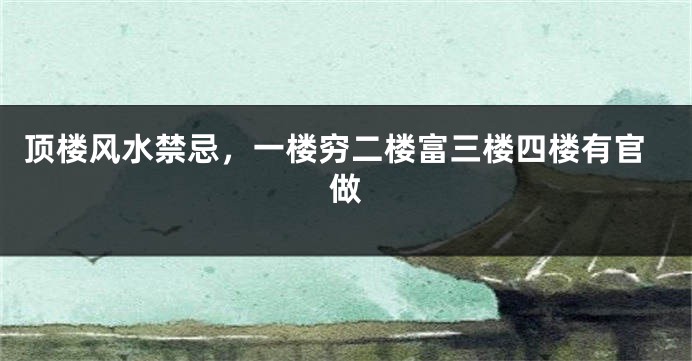 顶楼风水禁忌,一楼穷二楼富三楼四楼有官做