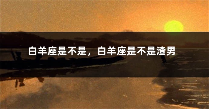 白羊座是不是，白羊座是不是渣男