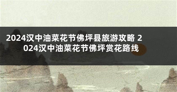 2024汉中油菜花节佛坪县旅游攻略 2024汉中油菜花节佛坪赏花路线
