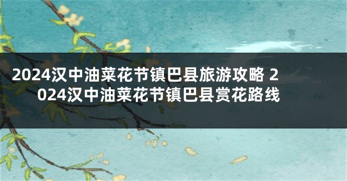 2024汉中油菜花节镇巴县旅游攻略 2024汉中油菜花节镇巴县赏花路线