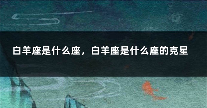 白羊座是什么座，白羊座是什么座的克星