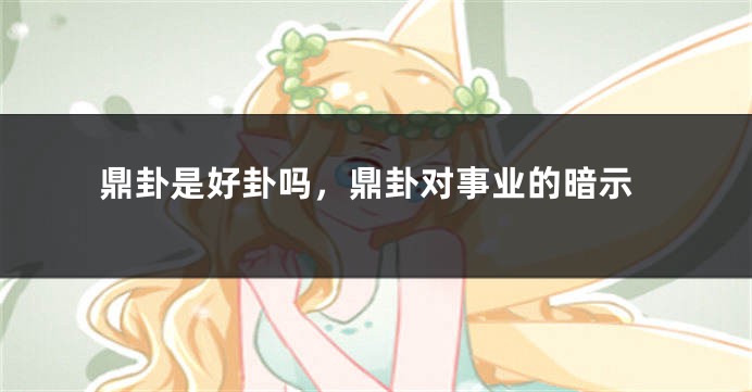 鼎卦是好卦吗，鼎卦对事业的暗示
