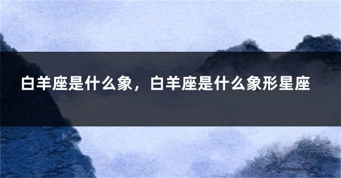 白羊座是什么象，白羊座是什么象形星座