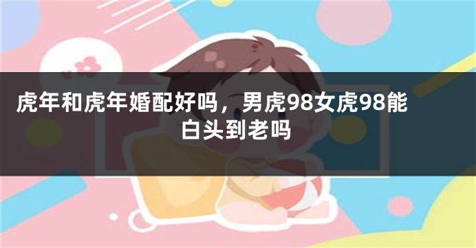虎年和虎年婚配好吗，男虎98女虎98能白头到老吗