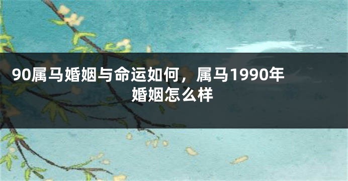 90属马婚姻与命运如何，属马1990年婚姻怎么样