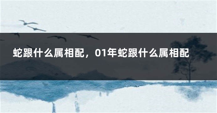 蛇跟什么属相配，01年蛇跟什么属相配