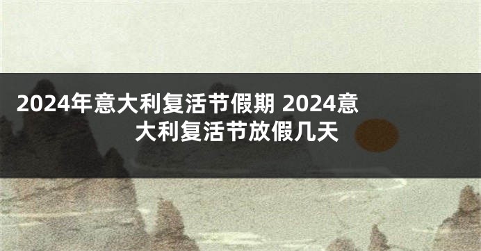 2024年意大利复活节假期 2024意大利复活节放假几天