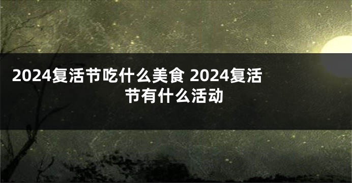 2024复活节吃什么美食 2024复活节有什么活动