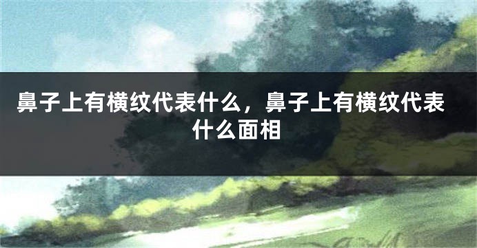 鼻子上有横纹代表什么，鼻子上有横纹代表什么面相