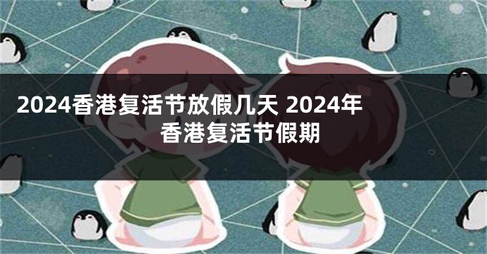 2024香港复活节放假几天 2024年香港复活节假期