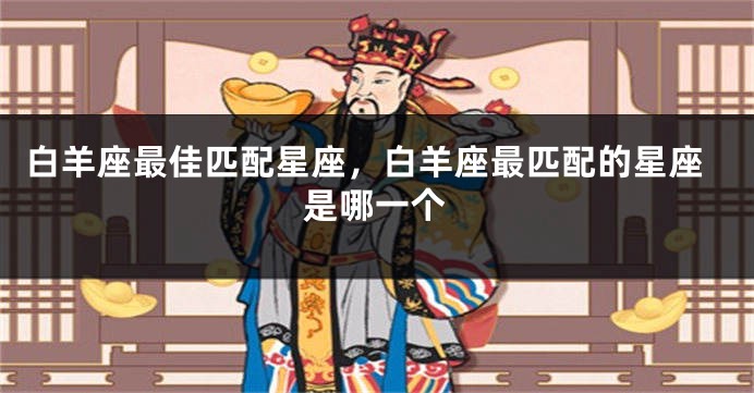 白羊座最佳匹配星座，白羊座最匹配的星座是哪一个