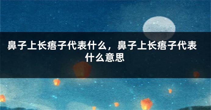 鼻子上长痦子代表什么，鼻子上长痦子代表什么意思