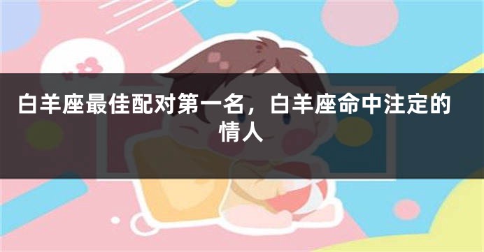 白羊座最佳配对第一名，白羊座命中注定的情人