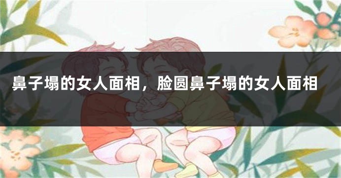 鼻子塌的女人面相,脸圆鼻子塌的女人面相