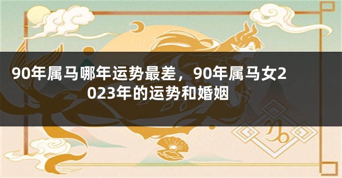 90年属马哪年运势最差，90年属马女2023年的运势和婚姻