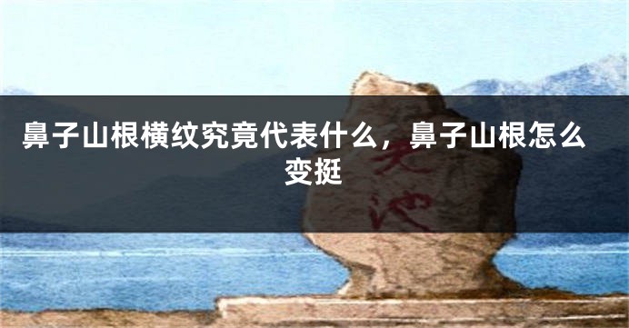 鼻子山根横纹究竟代表什么，鼻子山根怎么变挺