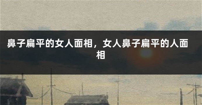 鼻子扁平的女人面相，女人鼻子扁平的人面相