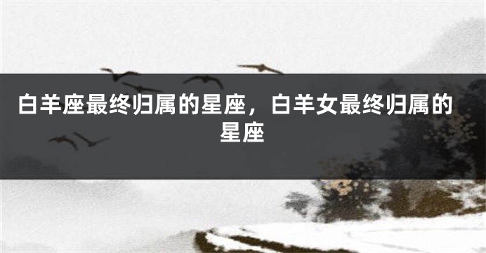 白羊座最终归属的星座，白羊女最终归属的星座