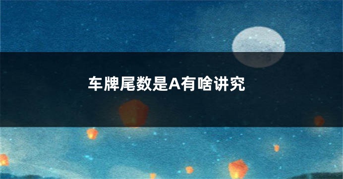 车牌尾数是A有啥讲究