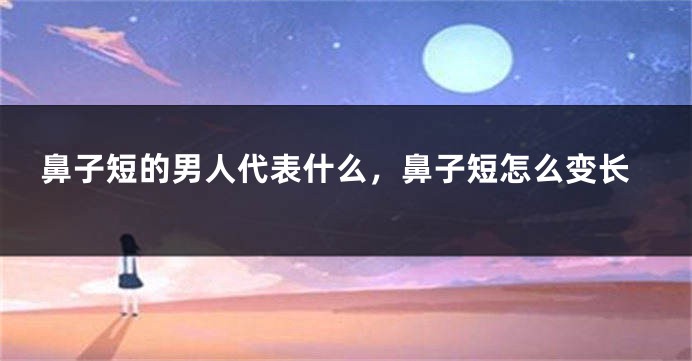 鼻子短的男人代表什么，鼻子短怎么变长