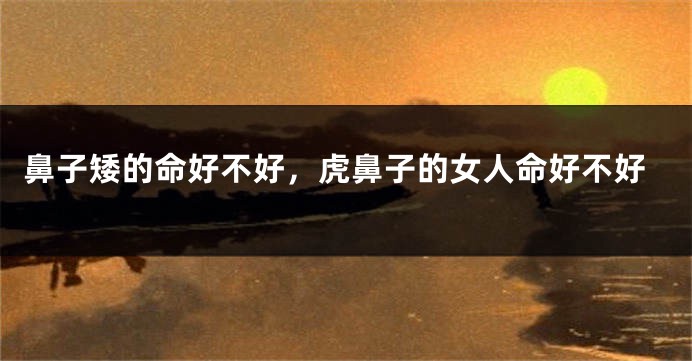 鼻子矮的命好不好，虎鼻子的女人命好不好