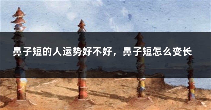 鼻子短的人运势好不好，鼻子短怎么变长