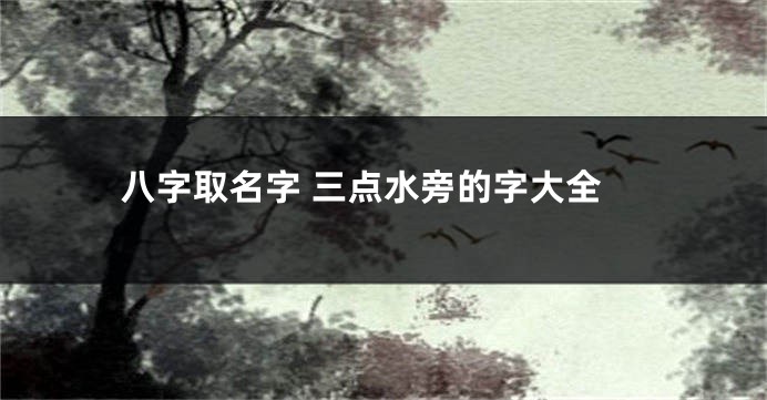 八字取名字 三点水旁的字大全
