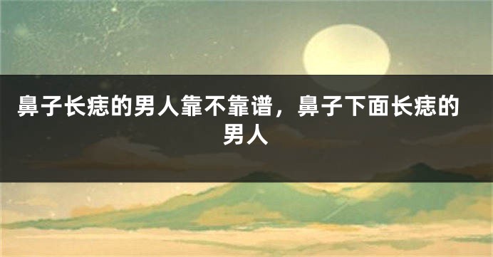 鼻子长痣的男人靠不靠谱,鼻子下面长痣的男人