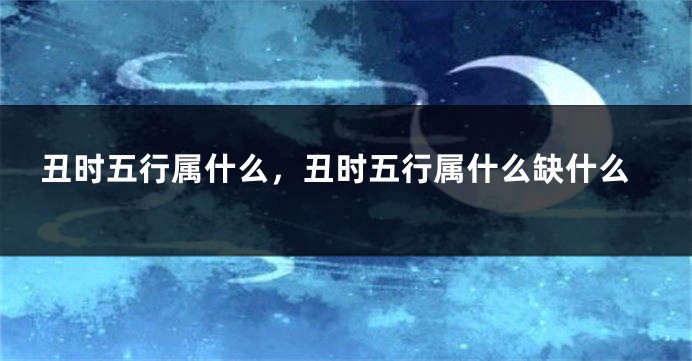 丑时五行属什么，丑时五行属什么缺什么