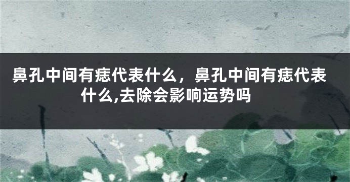 鼻孔中间有痣代表什么，鼻孔中间有痣代表什么,去除会影响运势吗