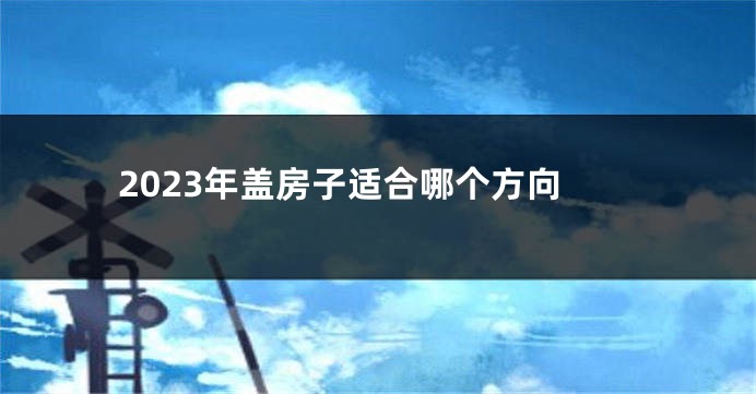 2023年盖房子适合哪个方向