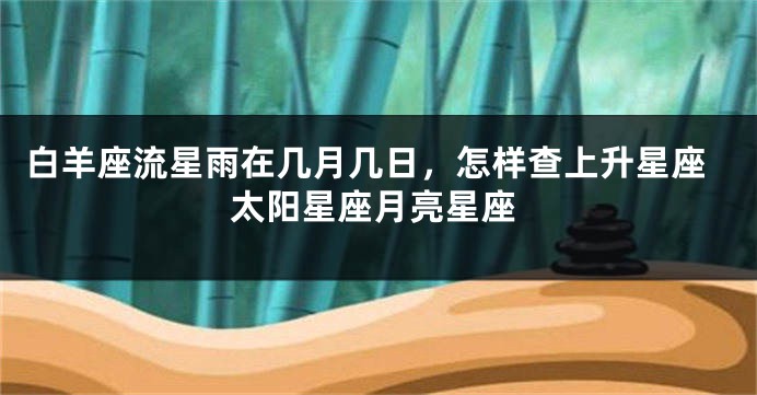 白羊座流星雨在几月几日，怎样查上升星座太阳星座月亮星座