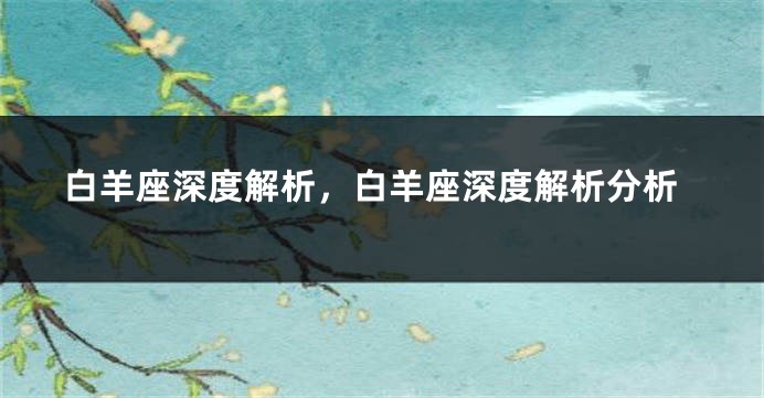 白羊座深度解析，白羊座深度解析分析