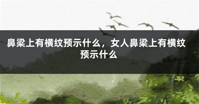 鼻梁上有横纹预示什么，女人鼻梁上有横纹预示什么