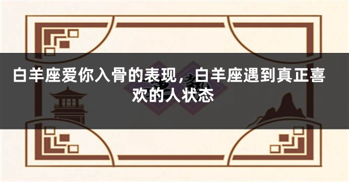 白羊座爱你入骨的表现，白羊座遇到真正喜欢的人状态