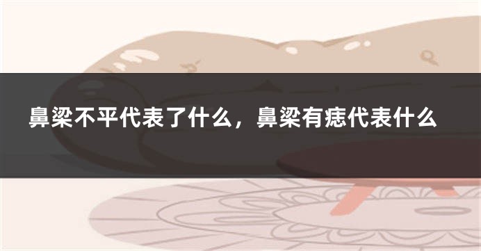 鼻梁不平代表了什么，鼻梁有痣代表什么