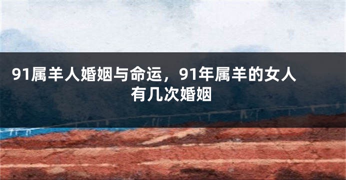 91属羊人婚姻与命运，91年属羊的女人有几次婚姻