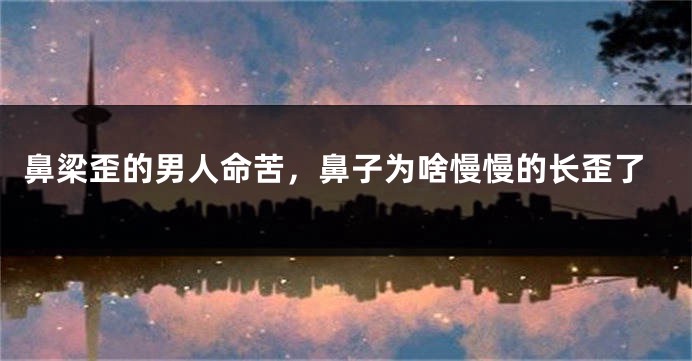 鼻梁歪的男人命苦,鼻子为啥慢慢的长歪了