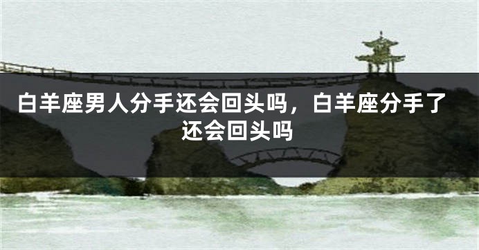 白羊座男人分手还会回头吗，白羊座分手了还会回头吗