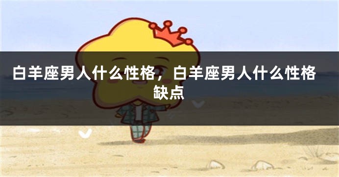 白羊座男人什么性格，白羊座男人什么性格缺点