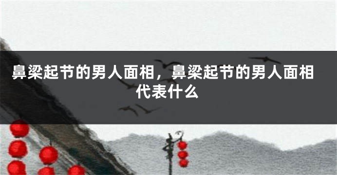 鼻梁起节的男人面相，鼻梁起节的男人面相代表什么